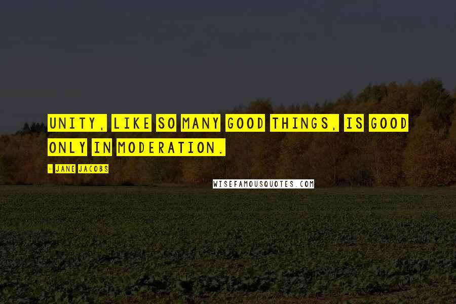 Jane Jacobs Quotes: Unity, like so many good things, is good only in moderation.