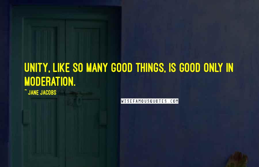 Jane Jacobs Quotes: Unity, like so many good things, is good only in moderation.