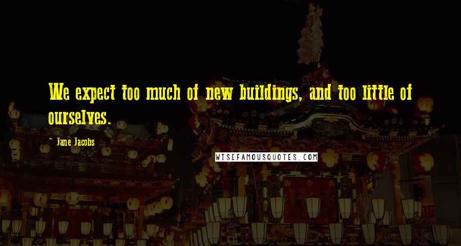 Jane Jacobs Quotes: We expect too much of new buildings, and too little of ourselves.