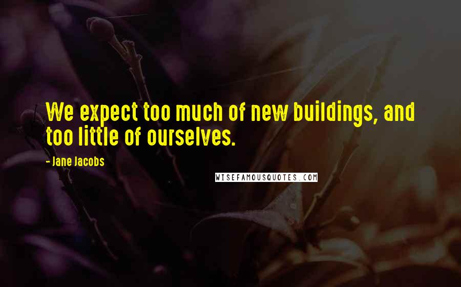 Jane Jacobs Quotes: We expect too much of new buildings, and too little of ourselves.