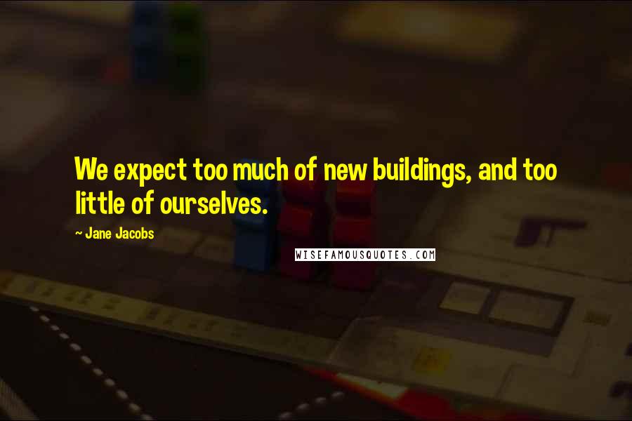 Jane Jacobs Quotes: We expect too much of new buildings, and too little of ourselves.