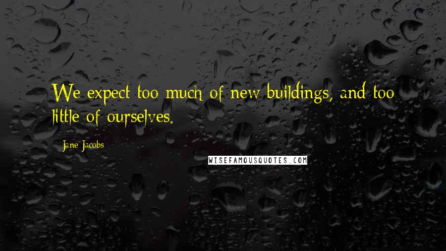 Jane Jacobs Quotes: We expect too much of new buildings, and too little of ourselves.