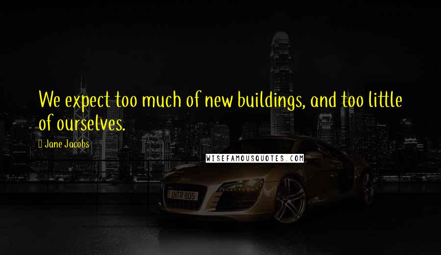 Jane Jacobs Quotes: We expect too much of new buildings, and too little of ourselves.