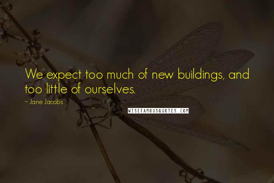 Jane Jacobs Quotes: We expect too much of new buildings, and too little of ourselves.