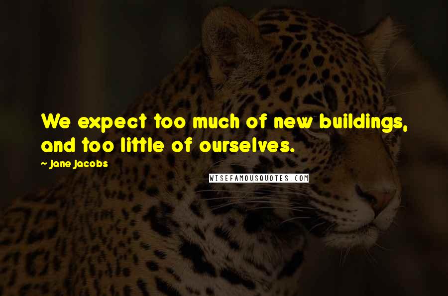 Jane Jacobs Quotes: We expect too much of new buildings, and too little of ourselves.