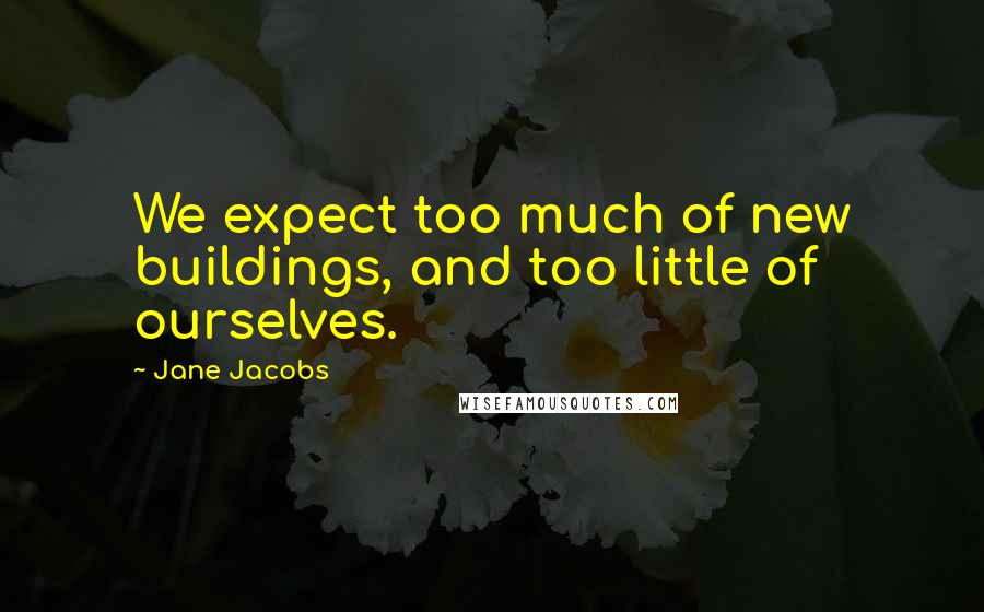 Jane Jacobs Quotes: We expect too much of new buildings, and too little of ourselves.