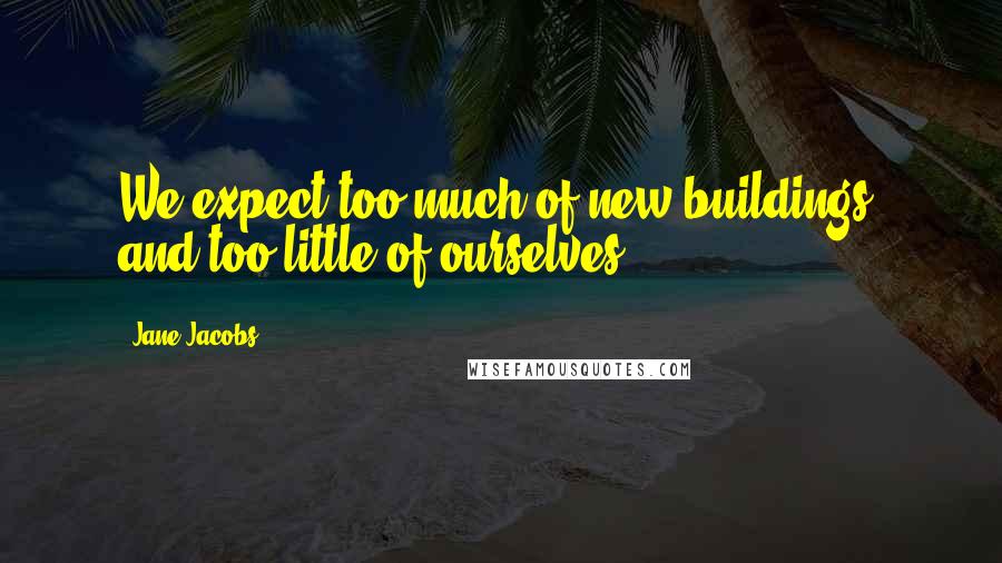 Jane Jacobs Quotes: We expect too much of new buildings, and too little of ourselves.