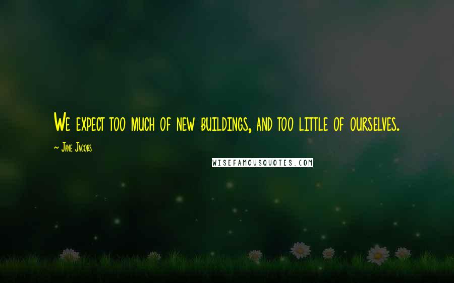 Jane Jacobs Quotes: We expect too much of new buildings, and too little of ourselves.