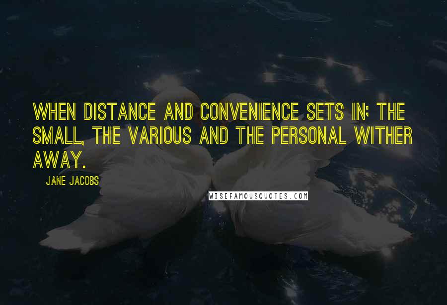 Jane Jacobs Quotes: When distance and convenience sets in; the small, the various and the personal wither away.