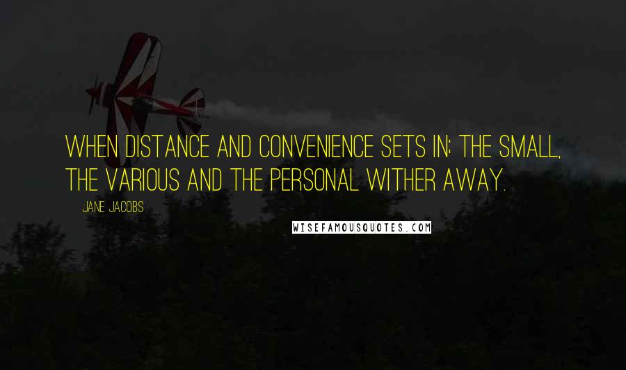 Jane Jacobs Quotes: When distance and convenience sets in; the small, the various and the personal wither away.