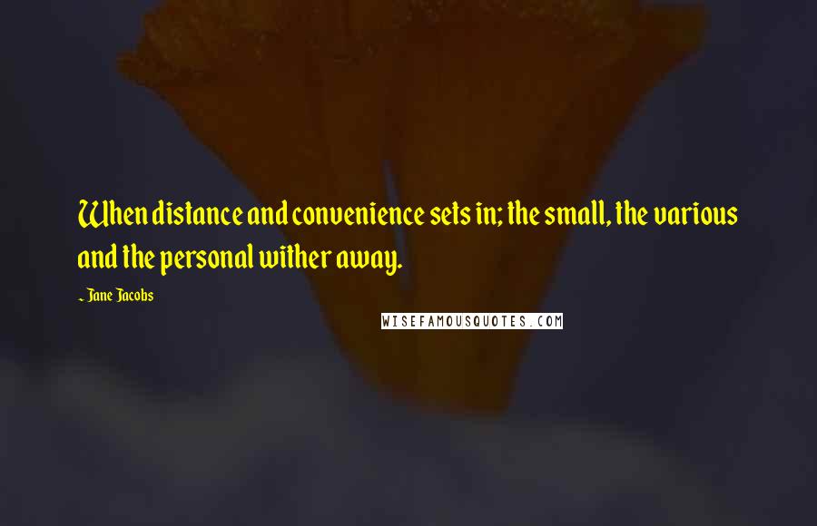 Jane Jacobs Quotes: When distance and convenience sets in; the small, the various and the personal wither away.