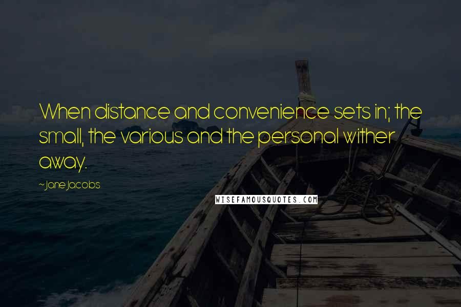 Jane Jacobs Quotes: When distance and convenience sets in; the small, the various and the personal wither away.