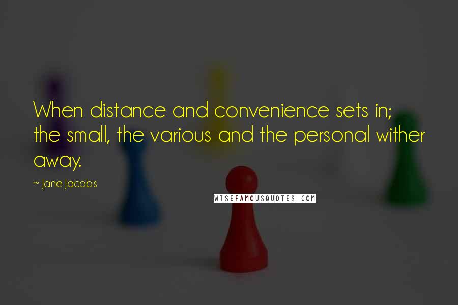 Jane Jacobs Quotes: When distance and convenience sets in; the small, the various and the personal wither away.