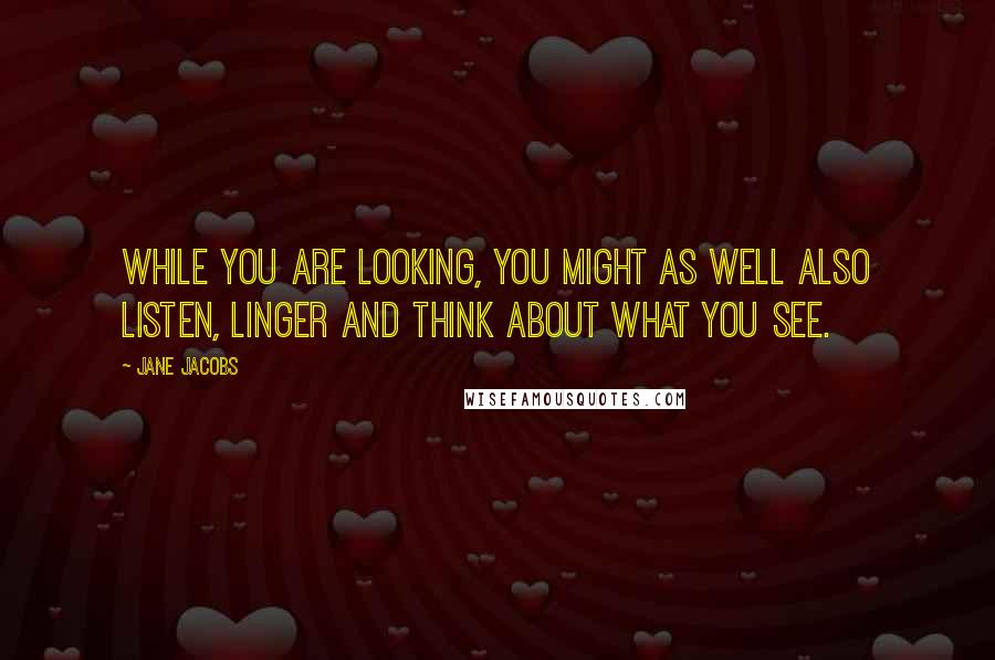 Jane Jacobs Quotes: While you are looking, you might as well also listen, linger and think about what you see.
