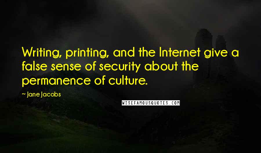 Jane Jacobs Quotes: Writing, printing, and the Internet give a false sense of security about the permanence of culture.