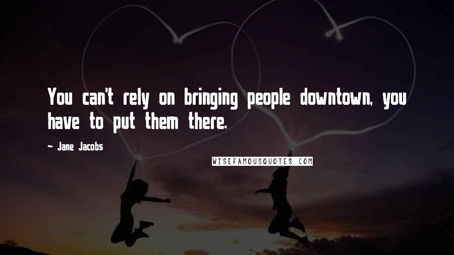 Jane Jacobs Quotes: You can't rely on bringing people downtown, you have to put them there.