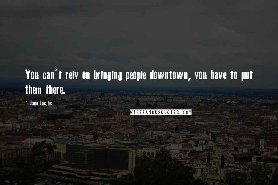 Jane Jacobs Quotes: You can't rely on bringing people downtown, you have to put them there.