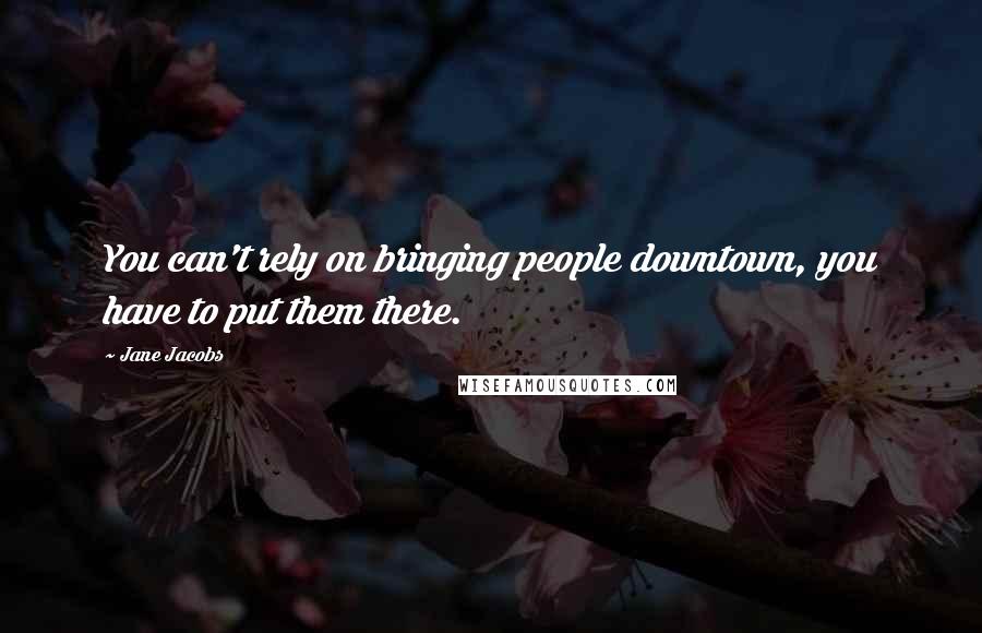 Jane Jacobs Quotes: You can't rely on bringing people downtown, you have to put them there.