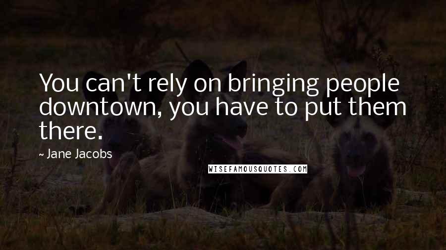 Jane Jacobs Quotes: You can't rely on bringing people downtown, you have to put them there.