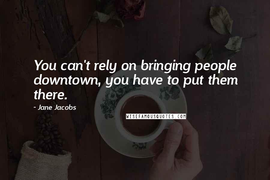 Jane Jacobs Quotes: You can't rely on bringing people downtown, you have to put them there.