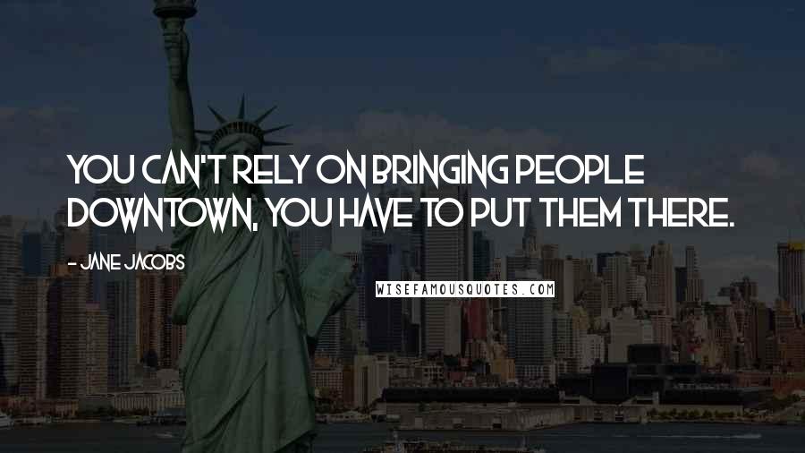 Jane Jacobs Quotes: You can't rely on bringing people downtown, you have to put them there.