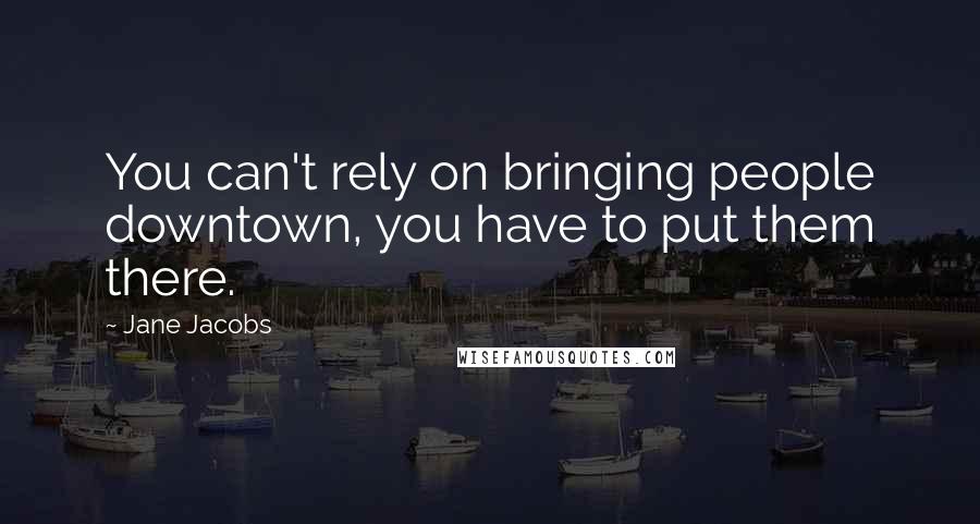 Jane Jacobs Quotes: You can't rely on bringing people downtown, you have to put them there.