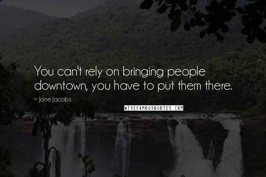 Jane Jacobs Quotes: You can't rely on bringing people downtown, you have to put them there.