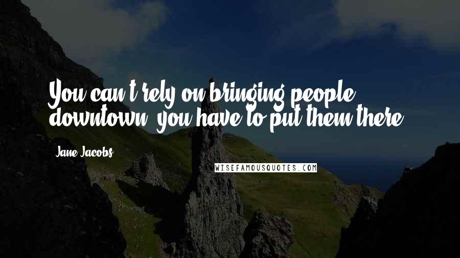 Jane Jacobs Quotes: You can't rely on bringing people downtown, you have to put them there.