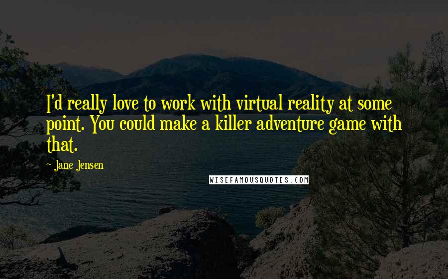 Jane Jensen Quotes: I'd really love to work with virtual reality at some point. You could make a killer adventure game with that.