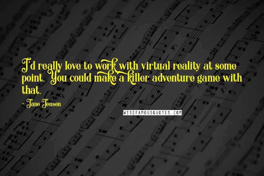 Jane Jensen Quotes: I'd really love to work with virtual reality at some point. You could make a killer adventure game with that.