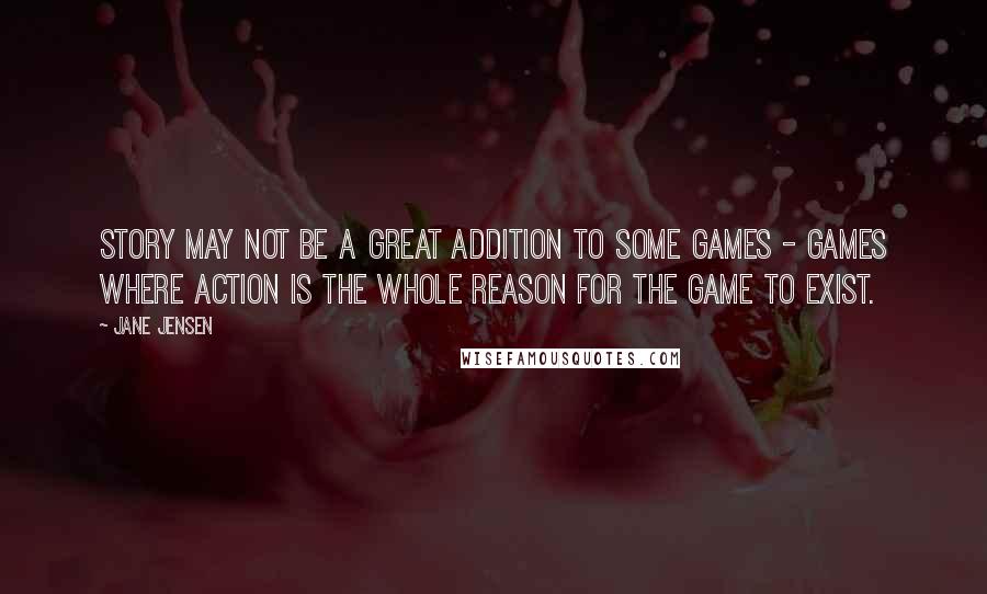 Jane Jensen Quotes: Story may not be a great addition to some games - games where action is the whole reason for the game to exist.