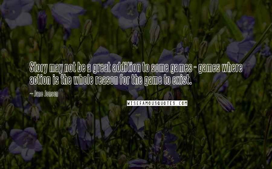 Jane Jensen Quotes: Story may not be a great addition to some games - games where action is the whole reason for the game to exist.