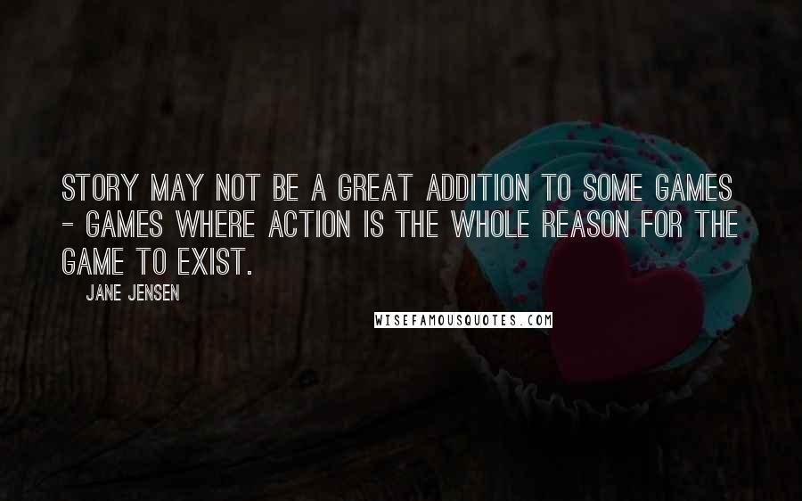 Jane Jensen Quotes: Story may not be a great addition to some games - games where action is the whole reason for the game to exist.