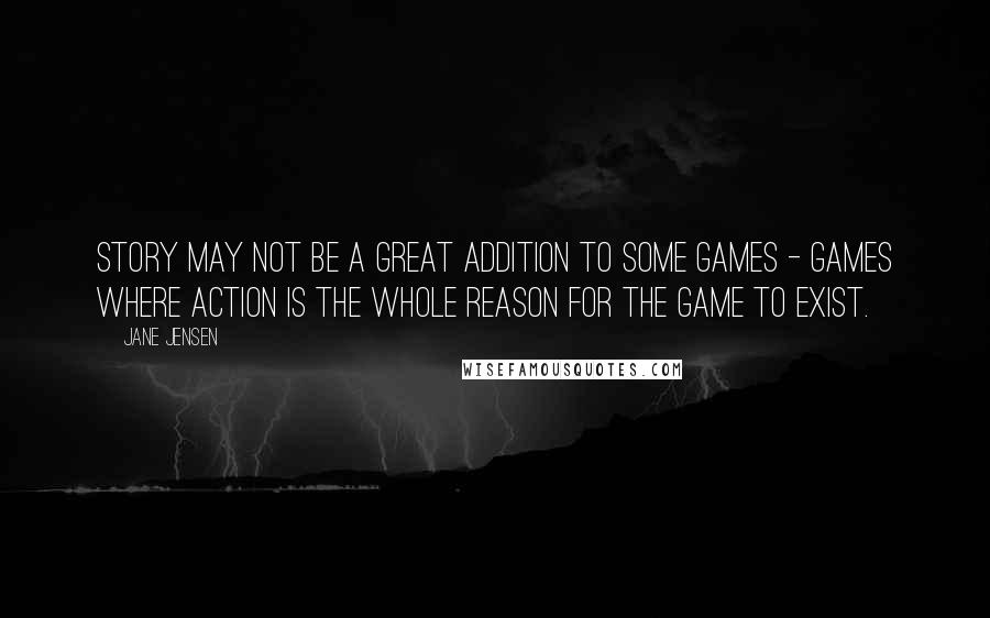 Jane Jensen Quotes: Story may not be a great addition to some games - games where action is the whole reason for the game to exist.