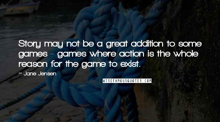 Jane Jensen Quotes: Story may not be a great addition to some games - games where action is the whole reason for the game to exist.