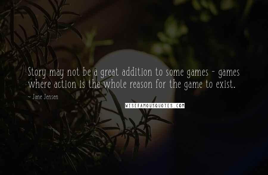 Jane Jensen Quotes: Story may not be a great addition to some games - games where action is the whole reason for the game to exist.