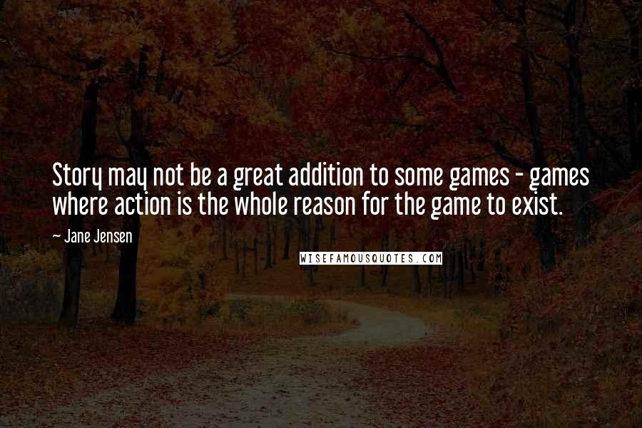 Jane Jensen Quotes: Story may not be a great addition to some games - games where action is the whole reason for the game to exist.