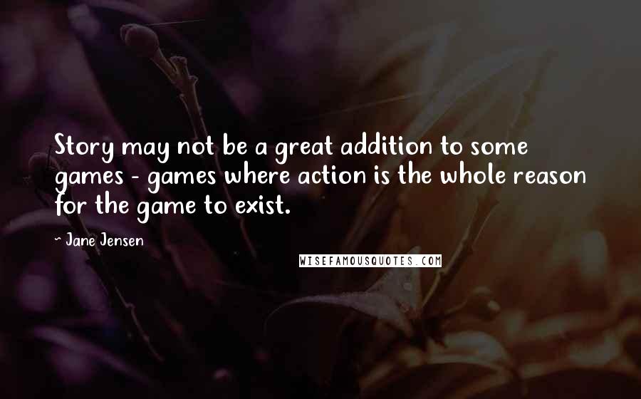 Jane Jensen Quotes: Story may not be a great addition to some games - games where action is the whole reason for the game to exist.