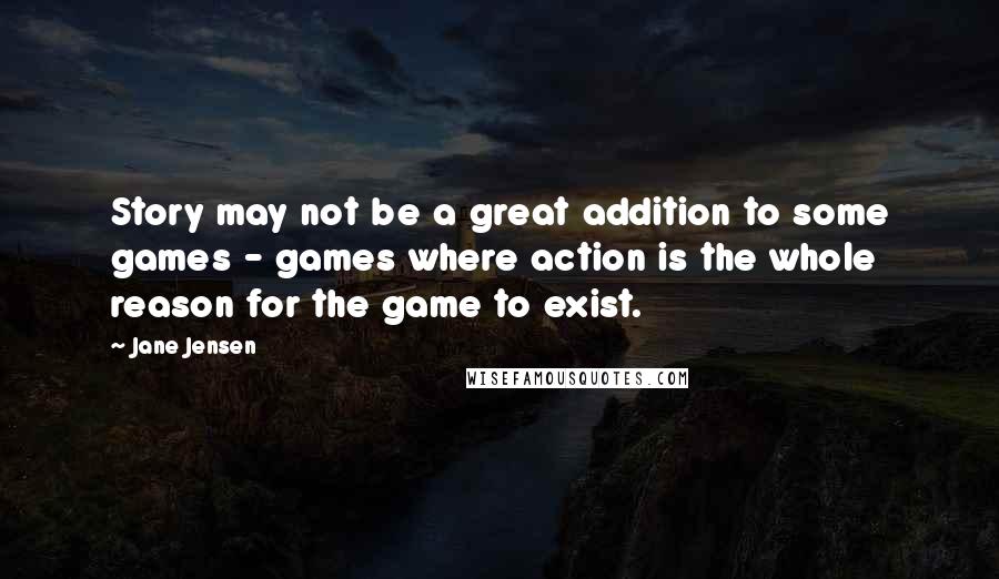 Jane Jensen Quotes: Story may not be a great addition to some games - games where action is the whole reason for the game to exist.