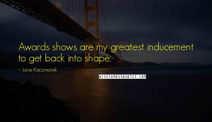 Jane Kaczmarek Quotes: Awards shows are my greatest inducement to get back into shape.