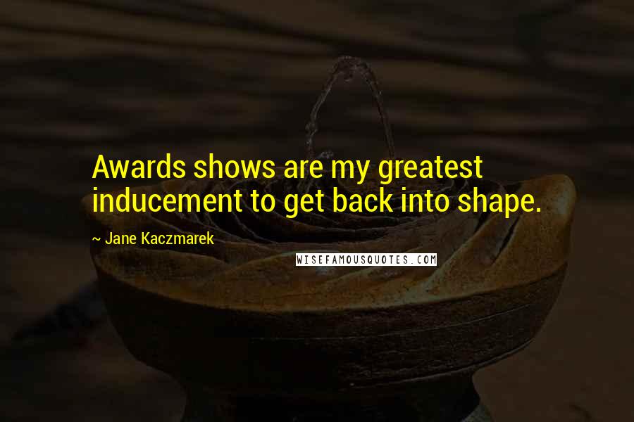 Jane Kaczmarek Quotes: Awards shows are my greatest inducement to get back into shape.