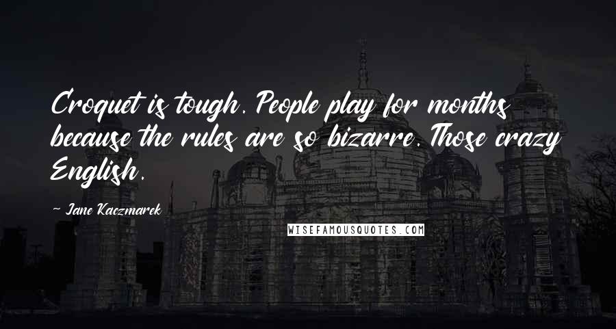 Jane Kaczmarek Quotes: Croquet is tough. People play for months because the rules are so bizarre. Those crazy English.