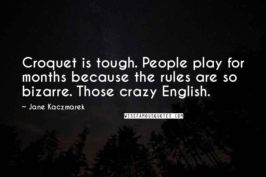 Jane Kaczmarek Quotes: Croquet is tough. People play for months because the rules are so bizarre. Those crazy English.