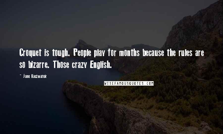 Jane Kaczmarek Quotes: Croquet is tough. People play for months because the rules are so bizarre. Those crazy English.