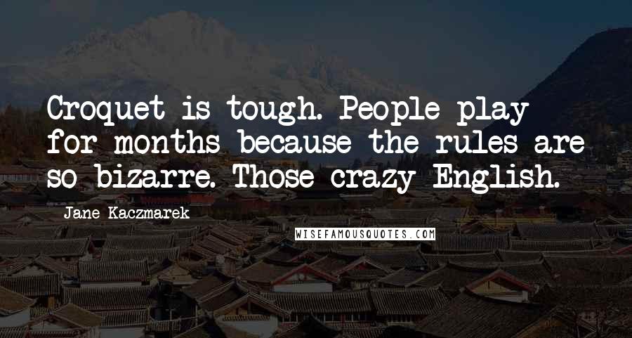 Jane Kaczmarek Quotes: Croquet is tough. People play for months because the rules are so bizarre. Those crazy English.
