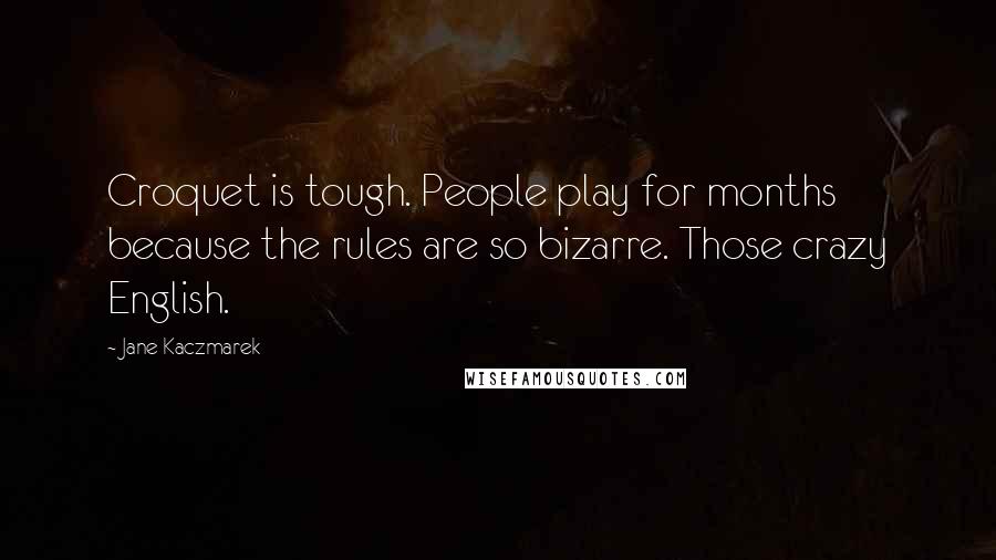 Jane Kaczmarek Quotes: Croquet is tough. People play for months because the rules are so bizarre. Those crazy English.
