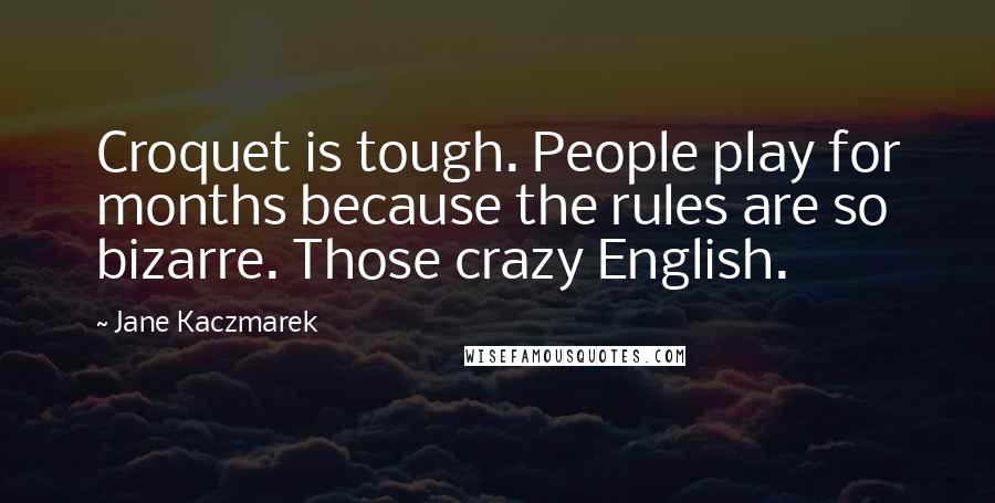 Jane Kaczmarek Quotes: Croquet is tough. People play for months because the rules are so bizarre. Those crazy English.