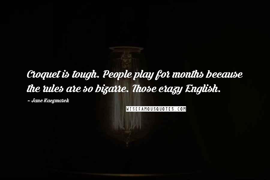 Jane Kaczmarek Quotes: Croquet is tough. People play for months because the rules are so bizarre. Those crazy English.