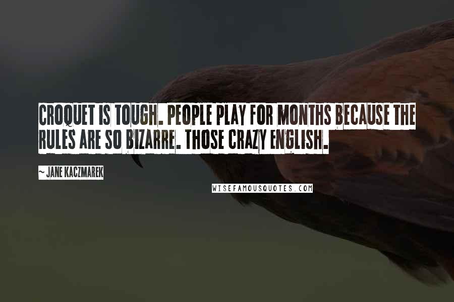 Jane Kaczmarek Quotes: Croquet is tough. People play for months because the rules are so bizarre. Those crazy English.