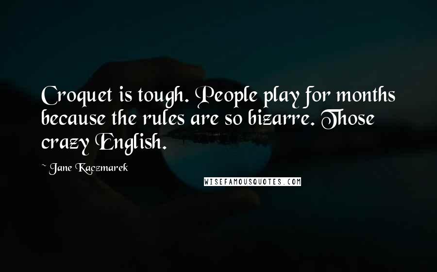 Jane Kaczmarek Quotes: Croquet is tough. People play for months because the rules are so bizarre. Those crazy English.